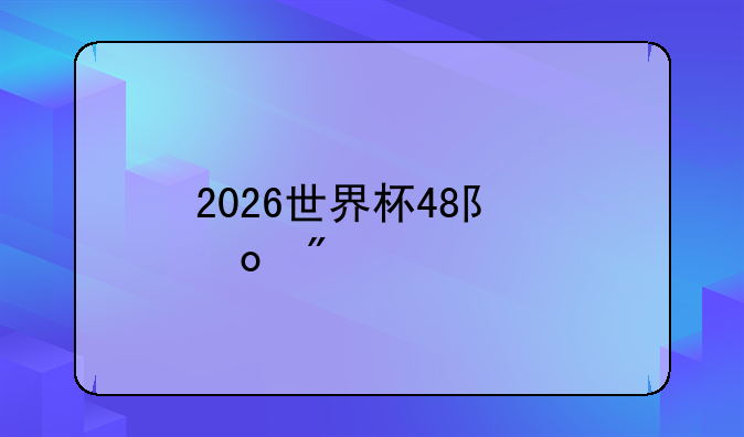 2026世界杯48队赛制