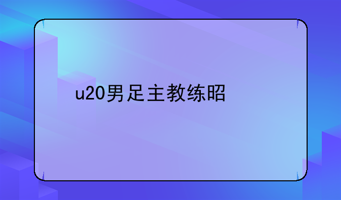 u20男足主教练是谁