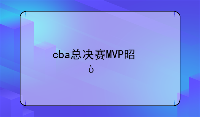 cba总决赛MVP是谁？