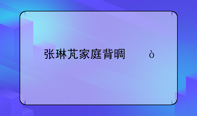 张琳芃家庭背景？