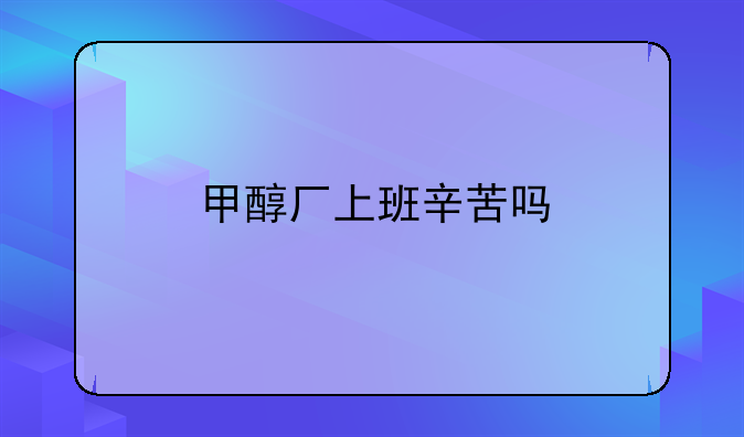 甲醇厂上班辛苦吗