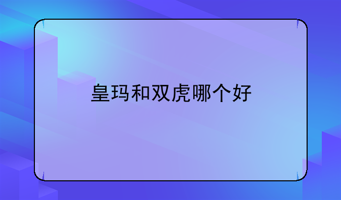 皇玛和双虎哪个好