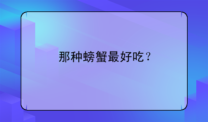 那种螃蟹最好吃？