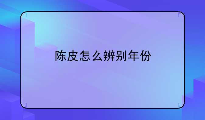 陈皮怎么辨别年份