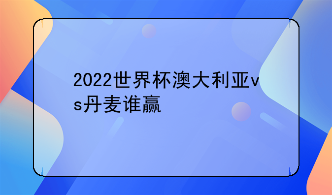 2022世界杯澳大利亚vs丹麦谁赢