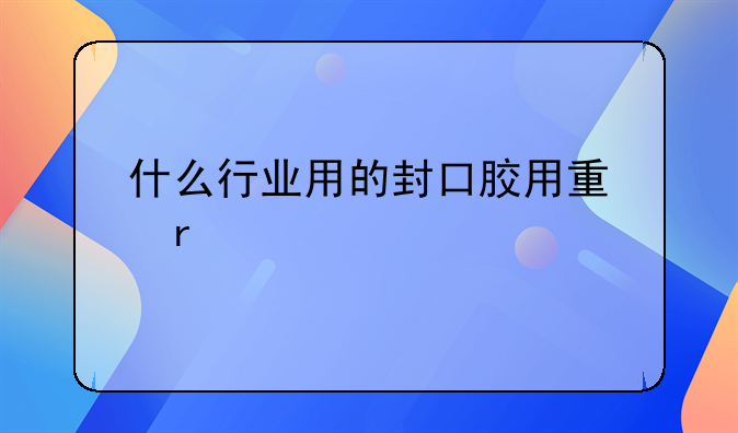 什么行业用的封口胶用量最多