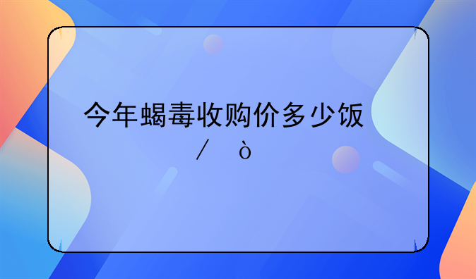 今年蝎毒收购价多少饯一克？