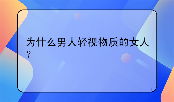 为什么男人轻视物质的女人？