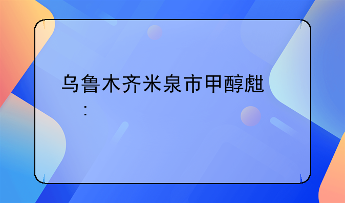 乌鲁木齐米泉市甲醇生产厂家