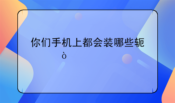你们手机上都会装哪些软件？