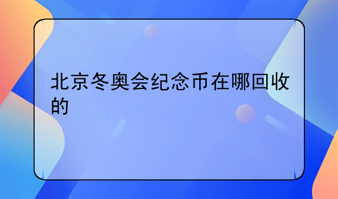 北京冬奥会纪念币在哪回收的