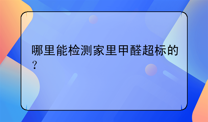 哪里能检测家里甲醛超标的？