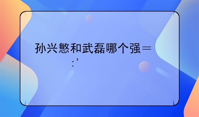孙兴慜和武磊哪个强？谁厉害