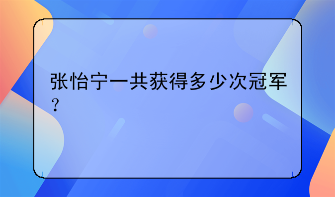 张怡宁一共获得多少次冠军？