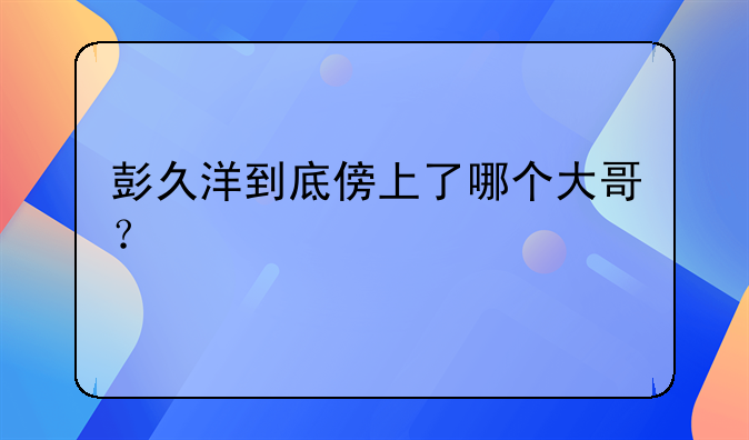 彭久洋到底傍上了哪个大哥？
