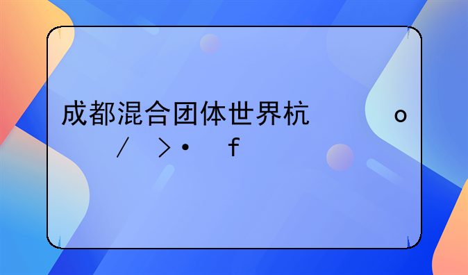 成都混合团体世界杯赛程揭晓