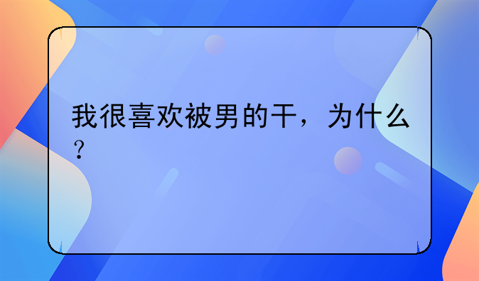 我很喜欢被男的干，为什么？