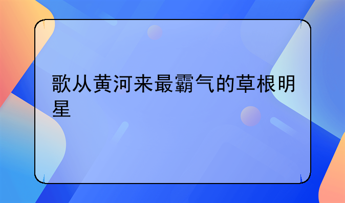 歌从黄河来最霸气的草根明星
