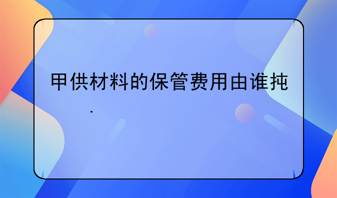 甲供材料的保管费用由谁承担