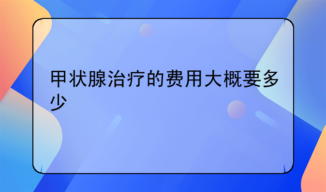 甲状腺治疗的费用大概要多少
