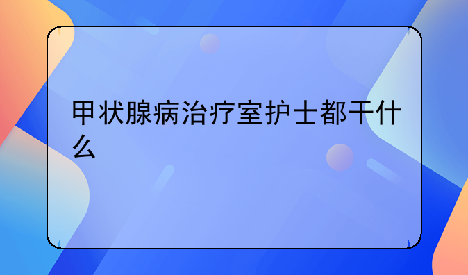 甲状腺病治疗室护士都干什么