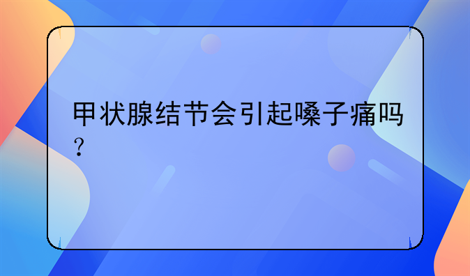 甲状腺结节会引起嗓子痛吗？