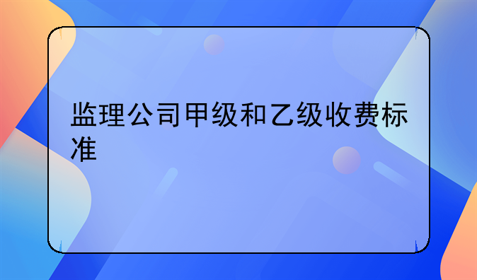 监理公司甲级和乙级收费标准