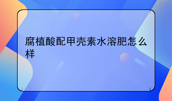 腐植酸配甲壳素水溶肥怎么样