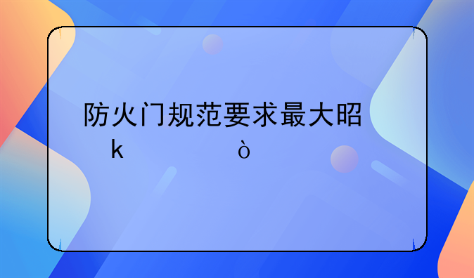 防火门规范要求最大是多大？