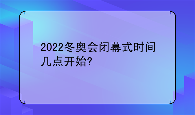 2022冬奥会闭幕式时间几点开始?