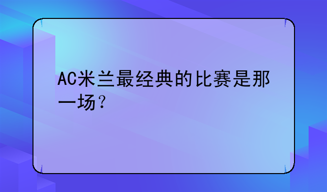 AC米兰最经典的比赛是那一场？