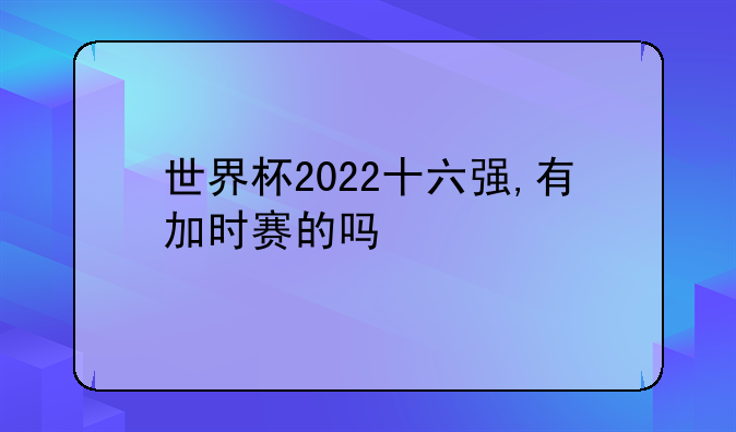 世界杯2022十六强,有加时赛的吗