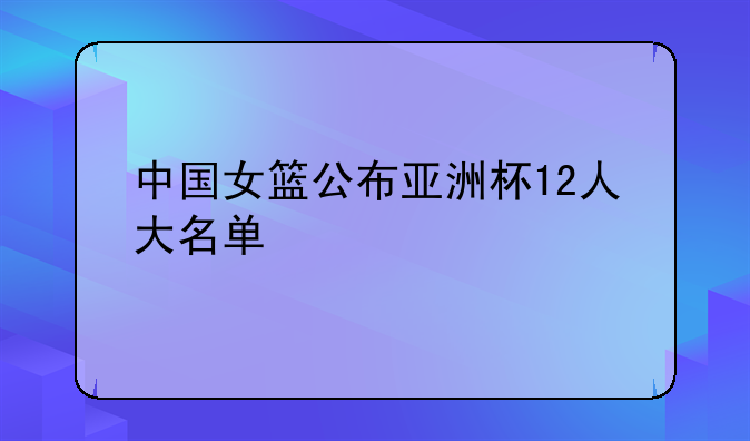 中国女篮公布亚洲杯12人大名单