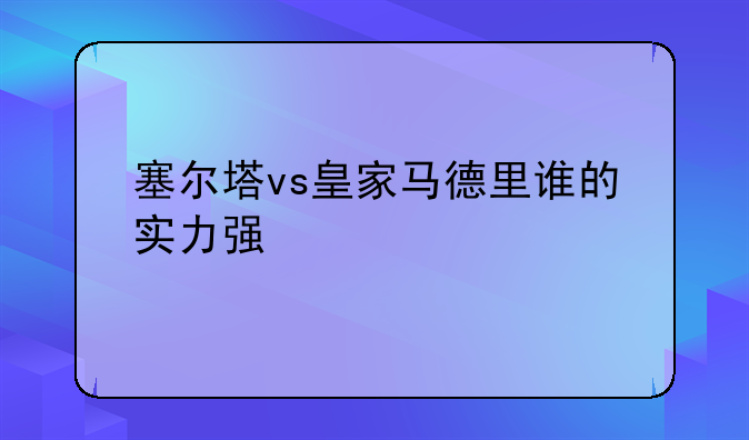 塞尔塔vs皇家马德里谁的实力强