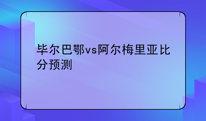 毕尔巴鄂vs阿尔梅里亚比分预测