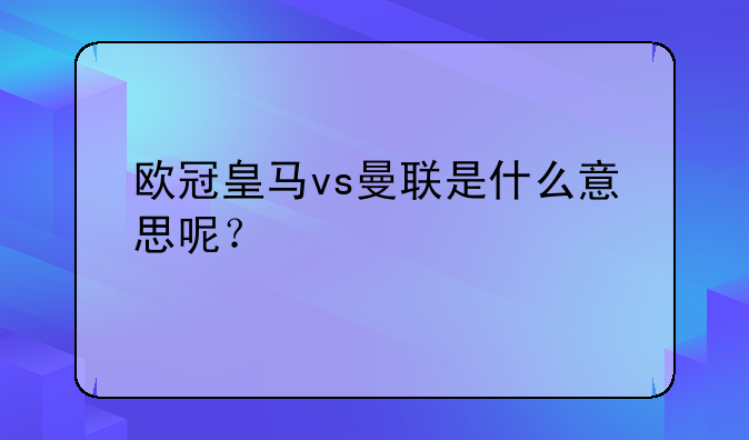 欧冠皇马vs曼联是什么意思呢？