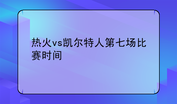 热火vs凯尔特人第七场比赛时间