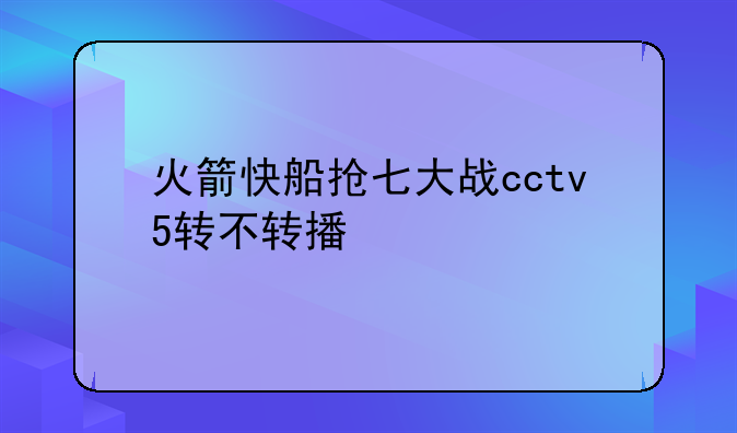 火箭快船抢七大战cctv5转不转播