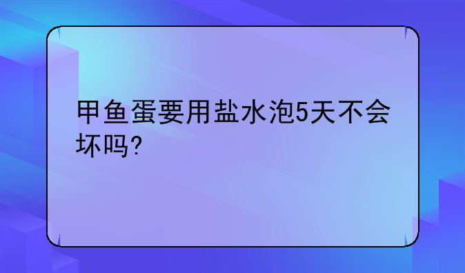 甲鱼蛋要用盐水泡5天不会坏吗?