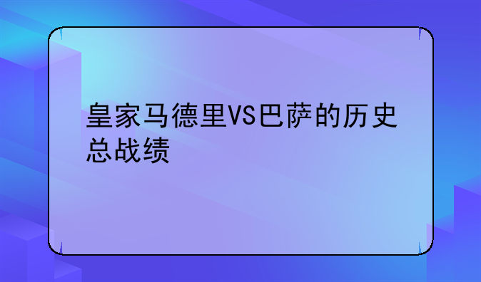 皇家马德里VS巴萨的历史总战绩