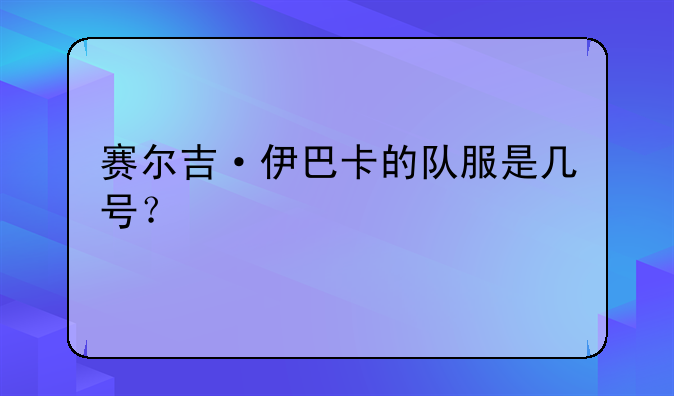赛尔吉·伊巴卡的队服是几号？