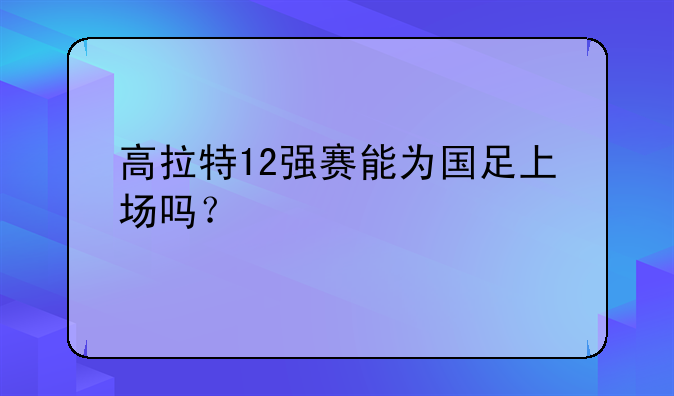 高拉特12强赛能为国足上场吗？