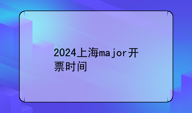 2024上海major开票时间