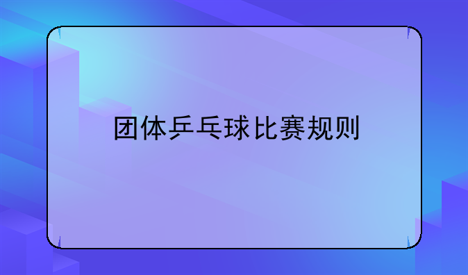 团体乒乓球比赛规则