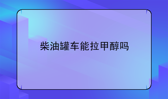 柴油罐车能拉甲醇吗