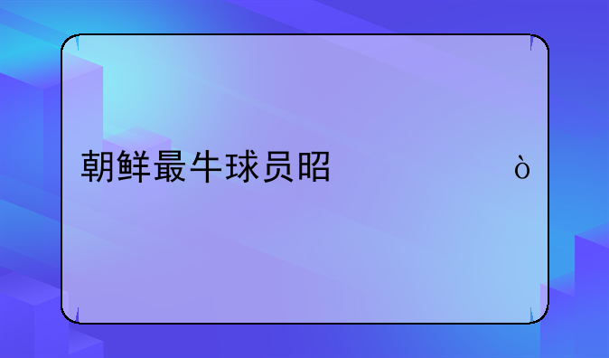 朝鲜最牛球员是谁？