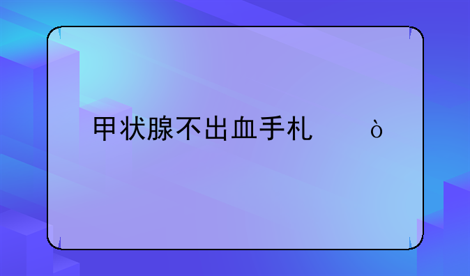 甲状腺不出血手术？
