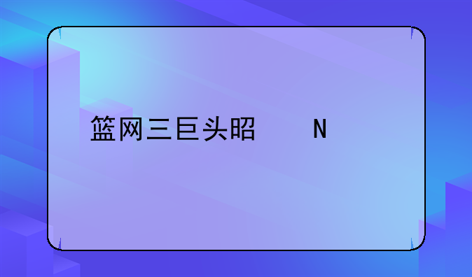 篮网三巨头是哪几个