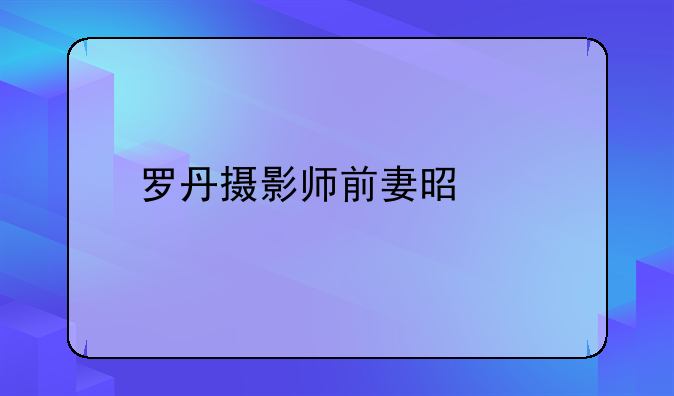 罗丹摄影师前妻是谁