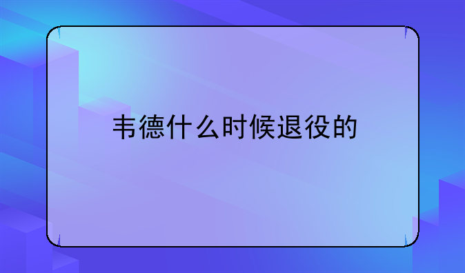 〔韦德退役〕韦德什么时候退役的